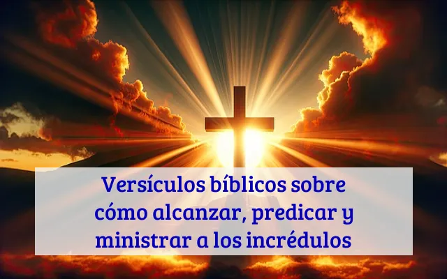 Versículos bíblicos sobre cómo alcanzar, predicar y ministrar a los incrédulos