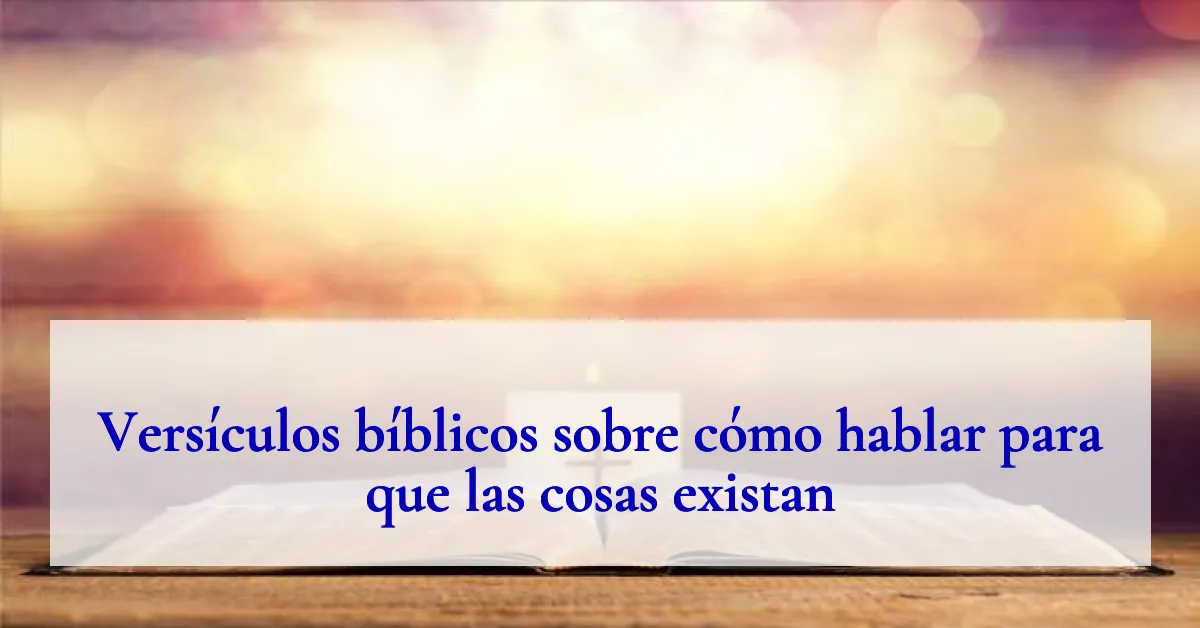 Versículos bíblicos sobre cómo hablar para que las cosas existan