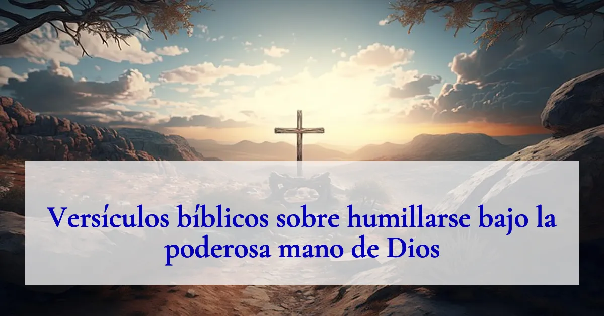 Versículos bíblicos sobre humillarse bajo la poderosa mano de Dios