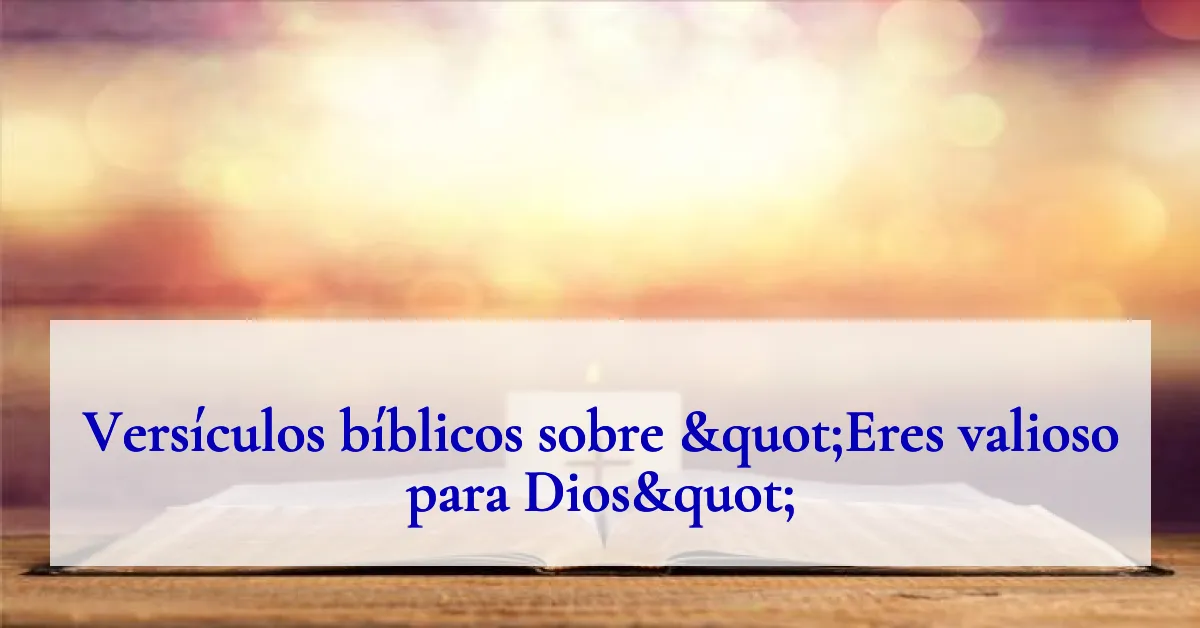 Versículos bíblicos sobre "Eres valioso para Dios"